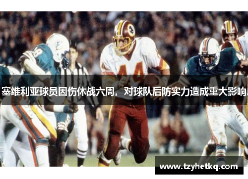 塞维利亚球员因伤休战六周，对球队后防实力造成重大影响